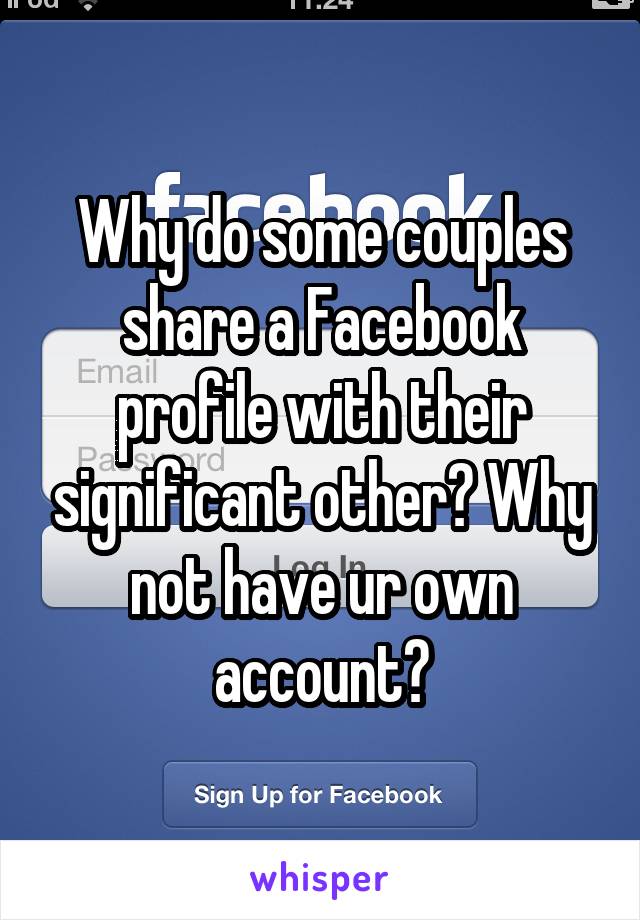 Why do some couples share a Facebook profile with their significant other? Why not have ur own account?