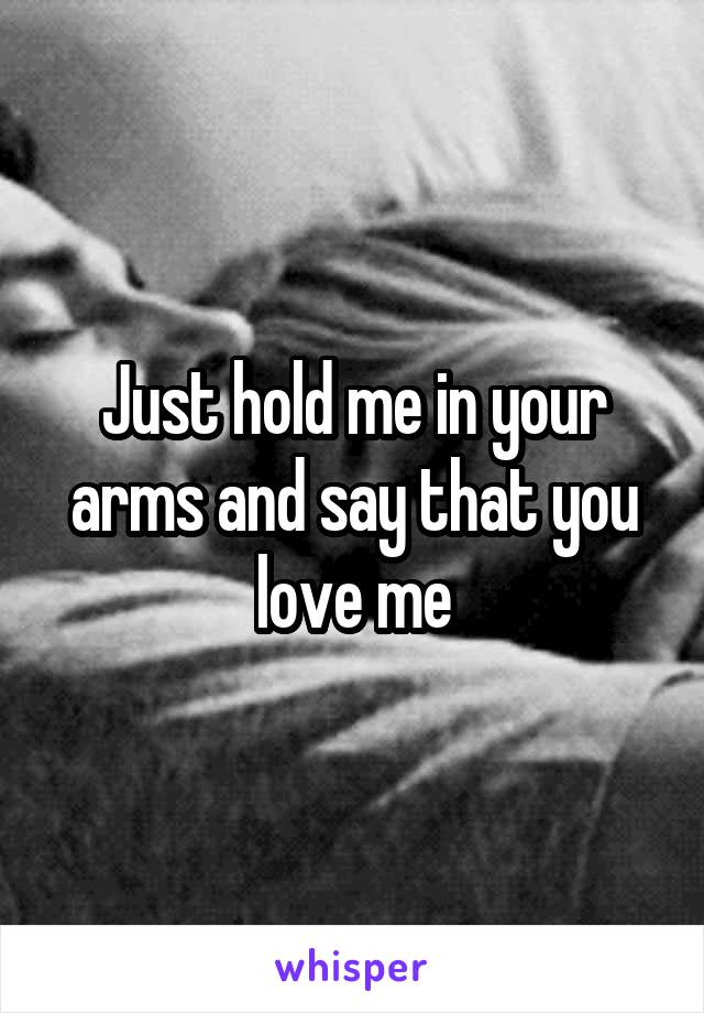 Just hold me in your arms and say that you love me