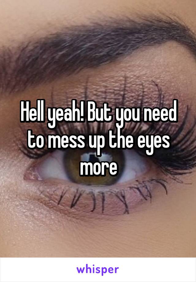 Hell yeah! But you need to mess up the eyes more
