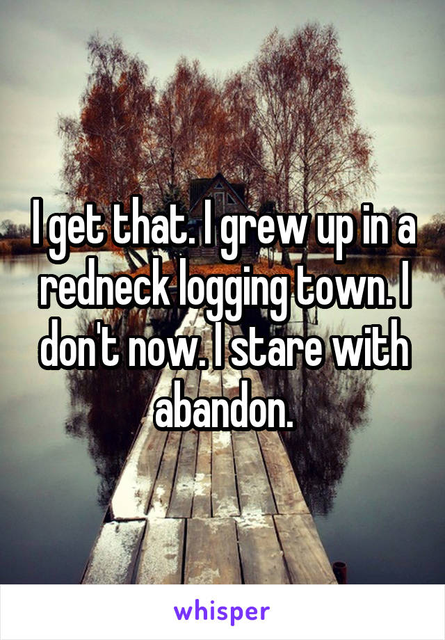 I get that. I grew up in a redneck logging town. I don't now. I stare with abandon.