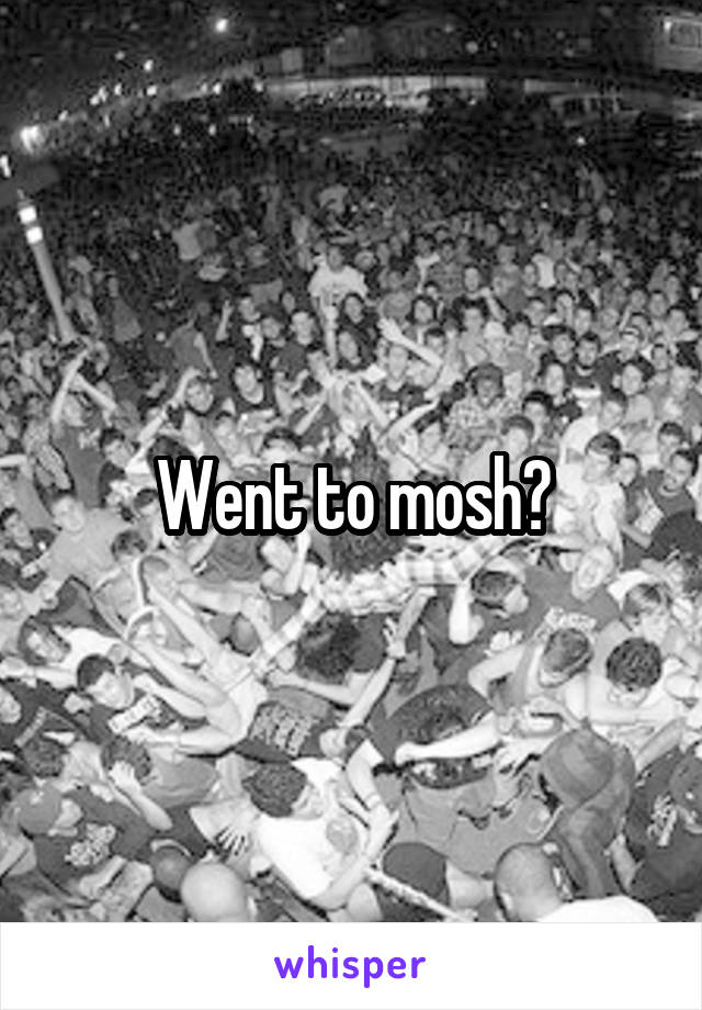 Went to mosh?