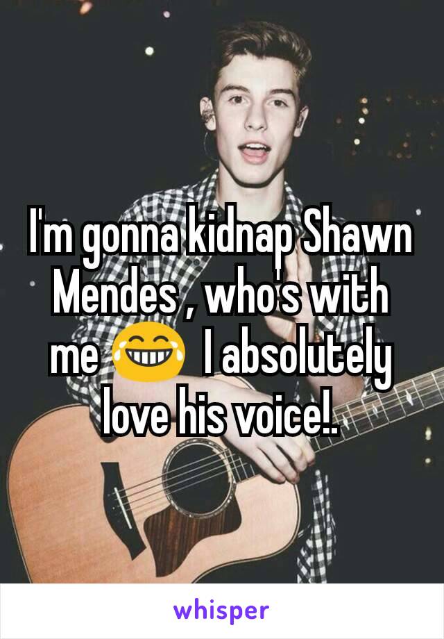 I'm gonna kidnap Shawn Mendes , who's with me 😂  I absolutely love his voice!.