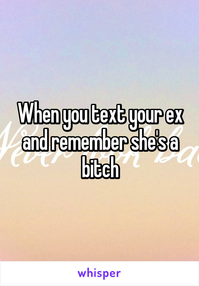 When you text your ex and remember she's a bitch