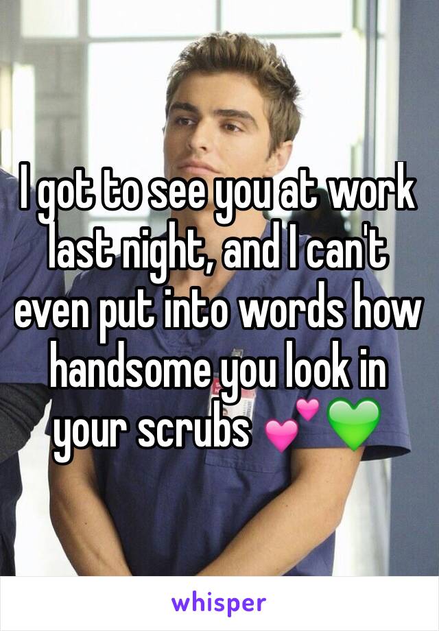 I got to see you at work last night, and I can't even put into words how handsome you look in your scrubs 💕💚
