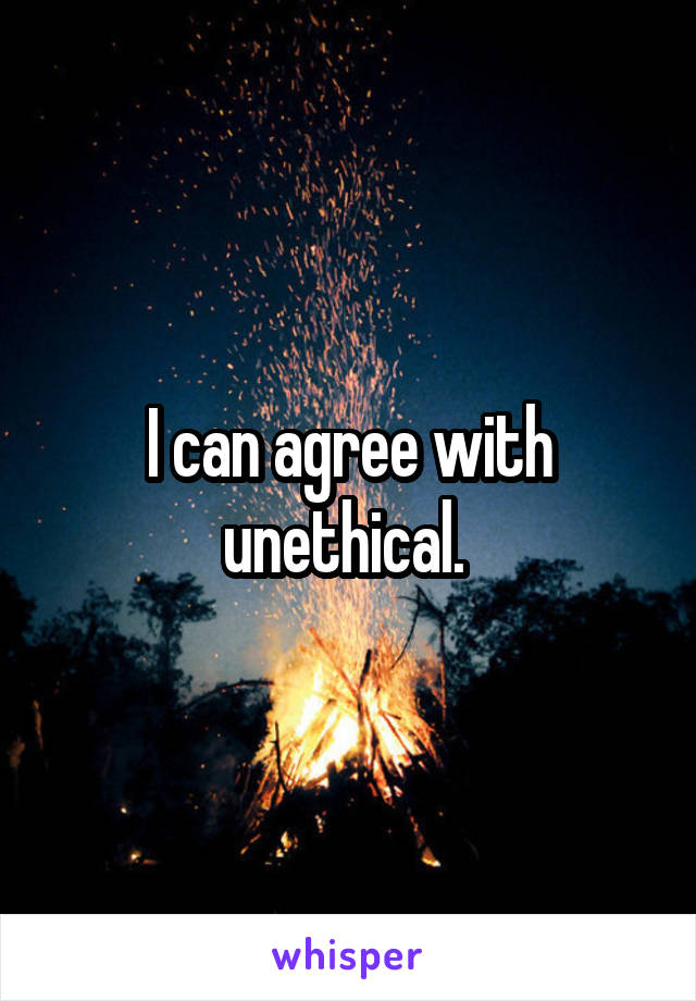 I can agree with unethical. 