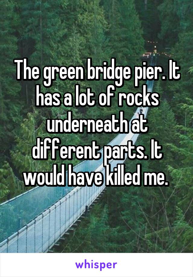The green bridge pier. It has a lot of rocks underneath at different parts. It would have killed me. 

