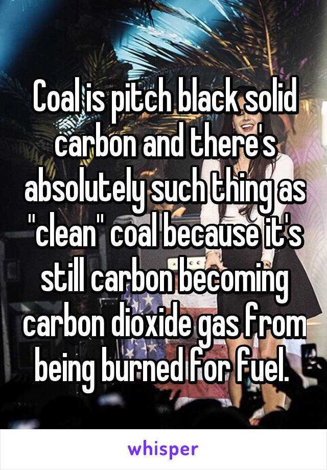 Coal is pitch black solid carbon and there's absolutely such thing as "clean" coal because it's still carbon becoming carbon dioxide gas from being burned for fuel. 