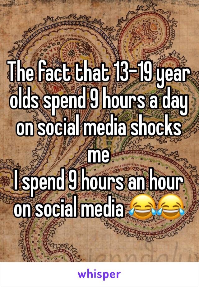 The fact that 13-19 year olds spend 9 hours a day on social media shocks me
I spend 9 hours an hour on social media 😂😂