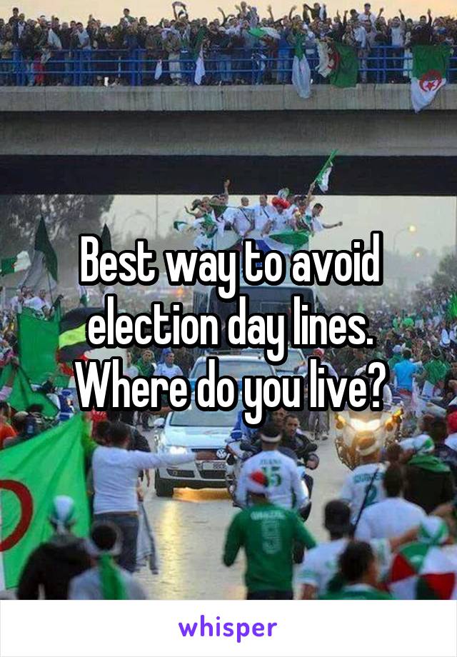 Best way to avoid election day lines.
Where do you live?