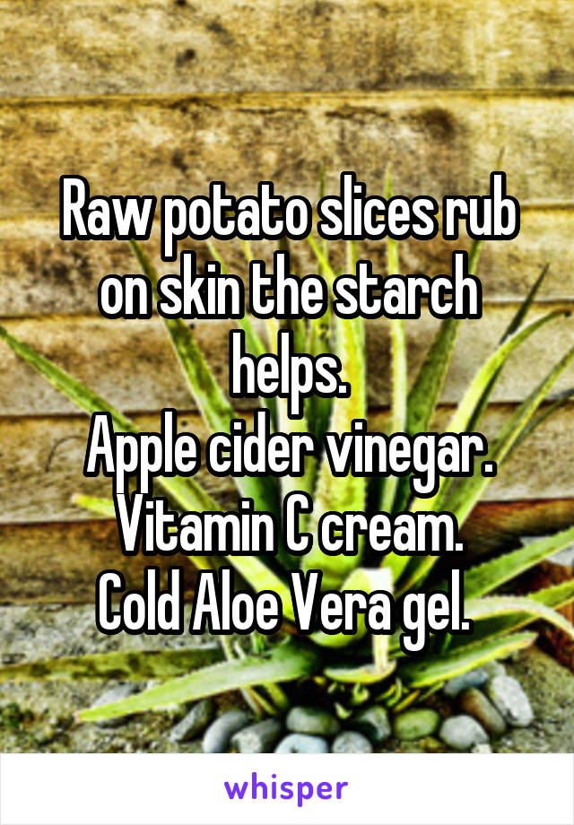 Raw potato slices rub on skin the starch helps.
Apple cider vinegar.
Vitamin C cream.
Cold Aloe Vera gel. 