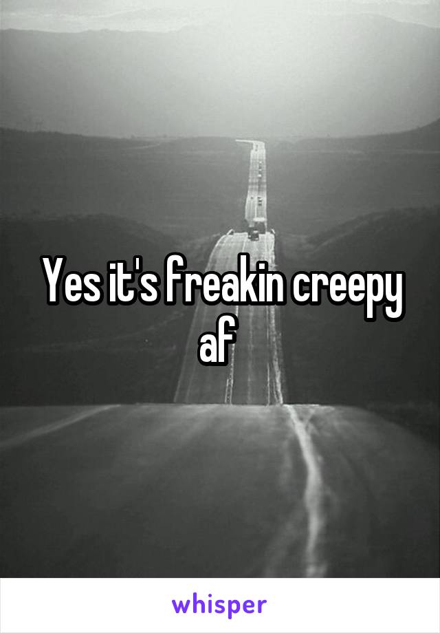 Yes it's freakin creepy af 