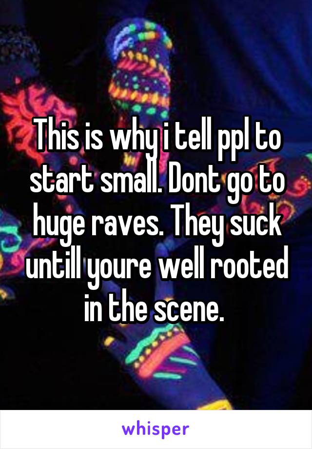 This is why i tell ppl to start small. Dont go to huge raves. They suck untill youre well rooted in the scene. 