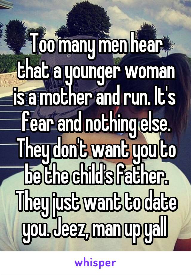 Too many men hear that a younger woman is a mother and run. It's  fear and nothing else. They don't want you to be the child's father. They just want to date you. Jeez, man up yall 