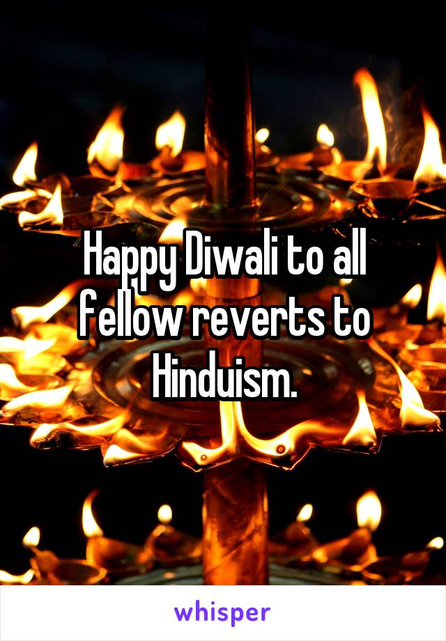 Happy Diwali to all fellow reverts to Hinduism.