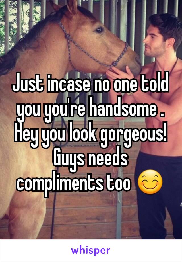 Just incase no one told you you're handsome . Hey you look gorgeous!
Guys needs compliments too 😊