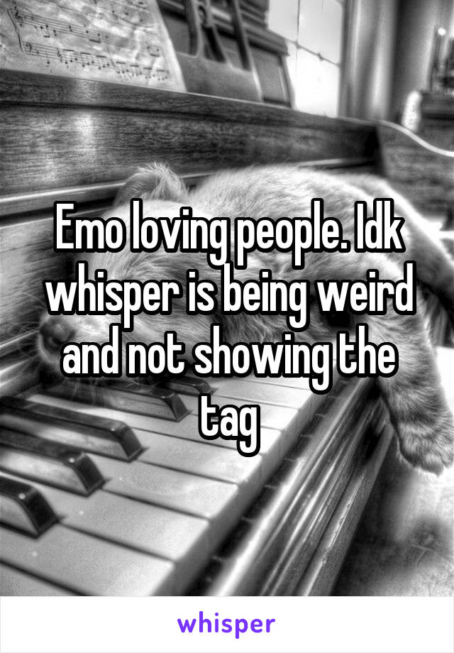 Emo loving people. Idk whisper is being weird and not showing the tag