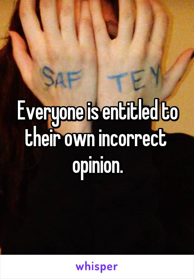 Everyone is entitled to their own incorrect  opinion.