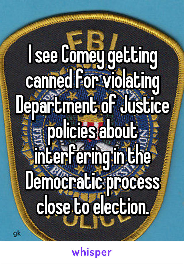 I see Comey getting canned for violating Department of Justice policies about interfering in the Democratic process close to election.