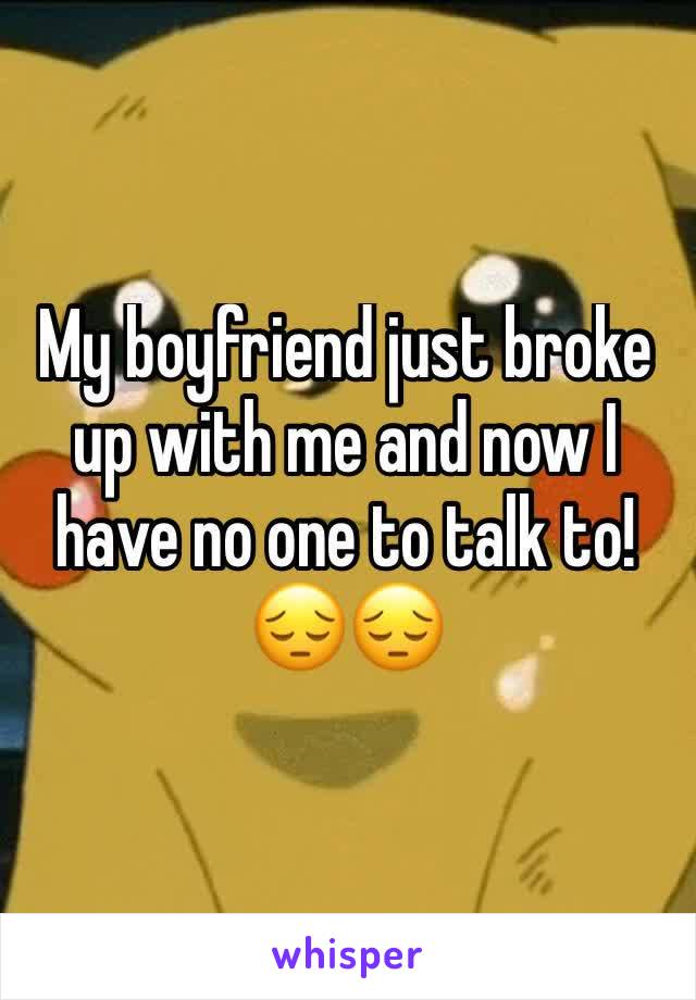 My boyfriend just broke up with me and now I have no one to talk to! 😔😔