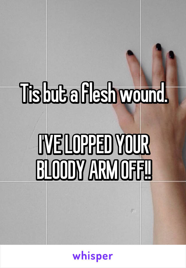 Tis but a flesh wound.

I'VE LOPPED YOUR BLOODY ARM OFF!!