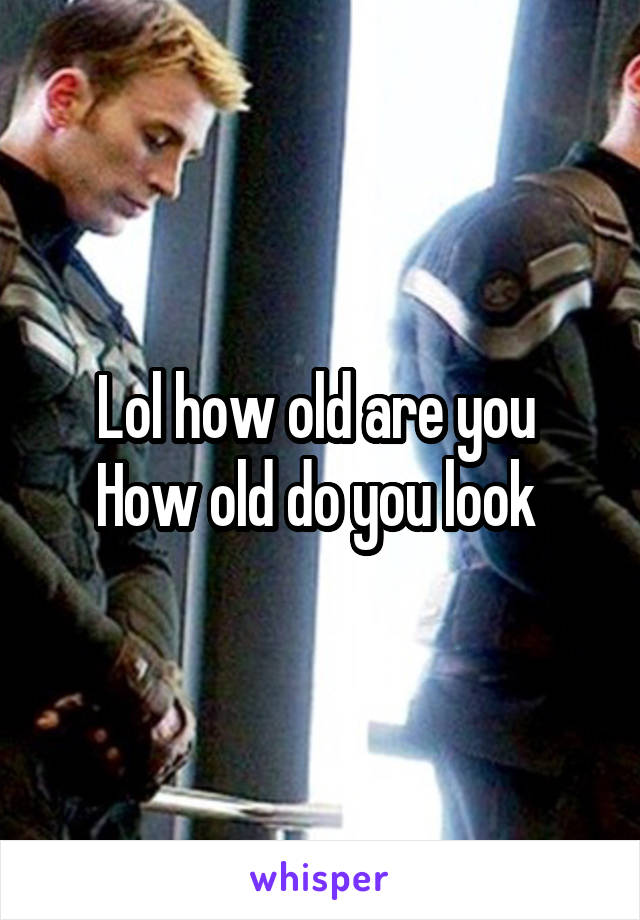 Lol how old are you 
How old do you look 