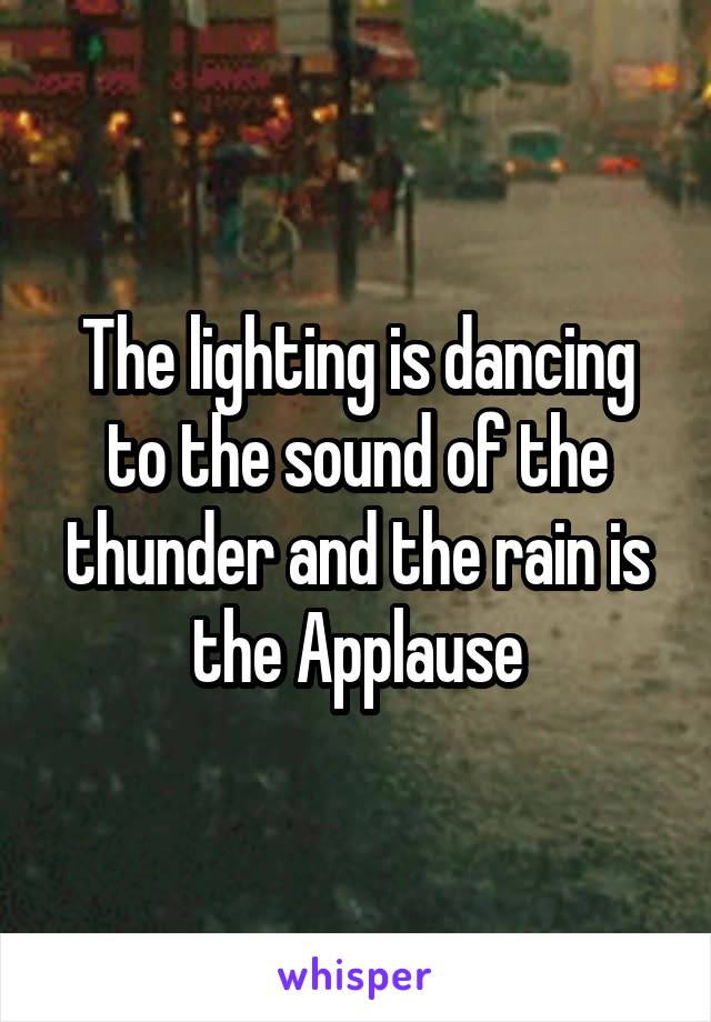 The lighting is dancing to the sound of the thunder and the rain is the Applause