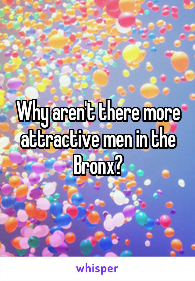 Why aren't there more attractive men in the Bronx?