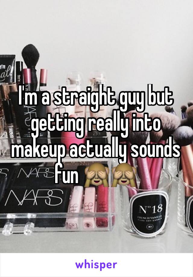 I'm a straight guy but getting really into makeup actually sounds fun 🙈🙈