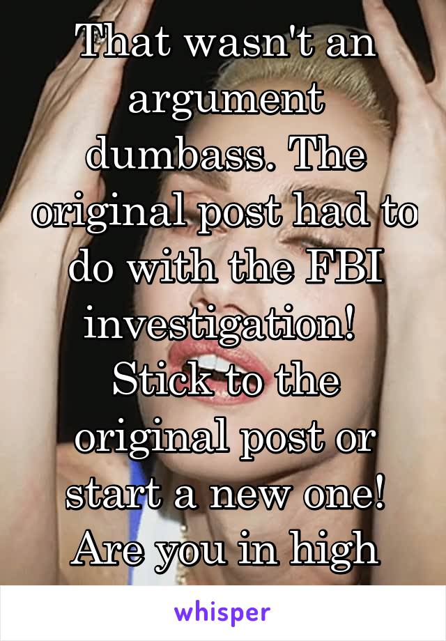 That wasn't an argument dumbass. The original post had to do with the FBI investigation!  Stick to the original post or start a new one! Are you in high school by chance? 
