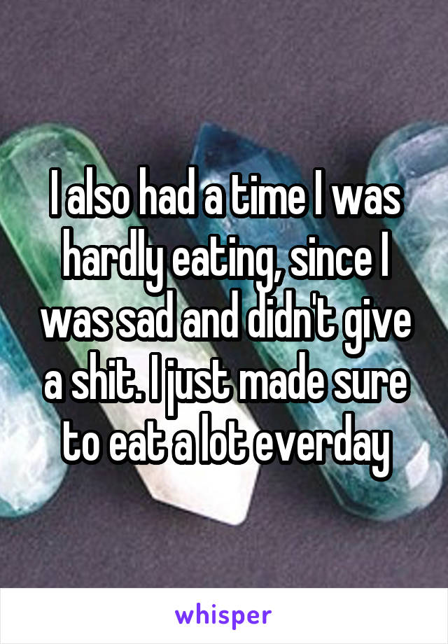 I also had a time I was hardly eating, since I was sad and didn't give a shit. I just made sure to eat a lot everday