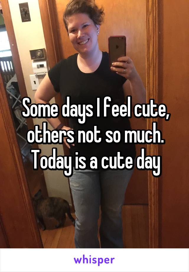 Some days I feel cute, others not so much. Today is a cute day