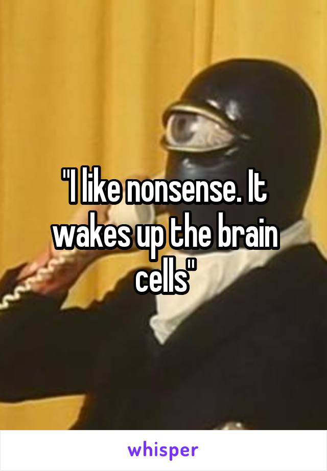 "I like nonsense. It wakes up the brain cells"