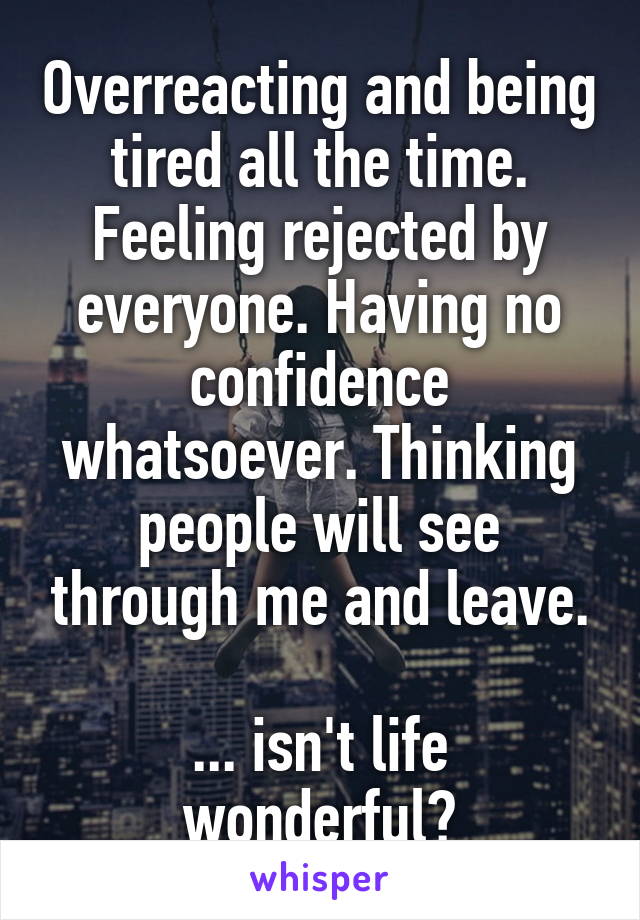 Overreacting and being tired all the time. Feeling rejected by everyone. Having no confidence whatsoever. Thinking people will see through me and leave.

... isn't life wonderful?