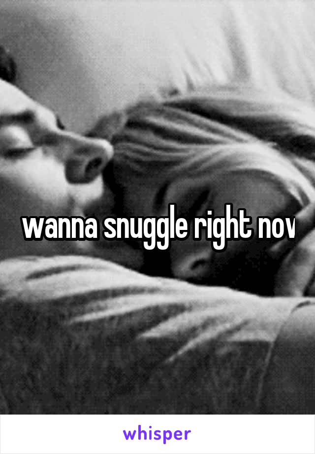 I wanna snuggle right now