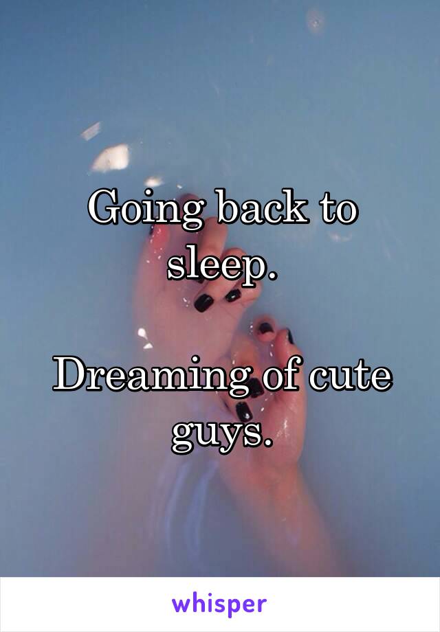 Going back to sleep.

Dreaming of cute guys.