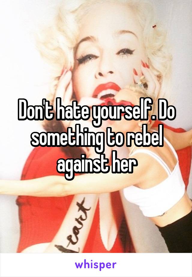 Don't hate yourself. Do something to rebel against her