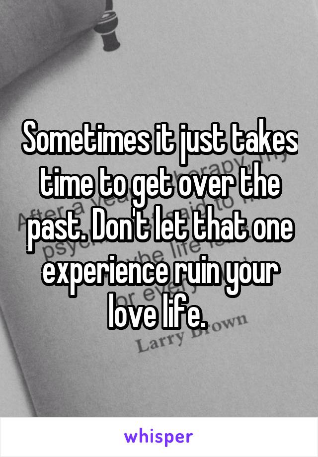 Sometimes it just takes time to get over the past. Don't let that one experience ruin your love life. 