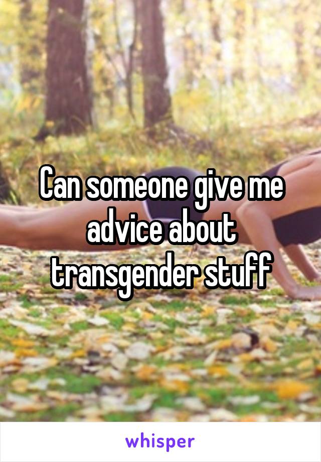 Can someone give me advice about transgender stuff