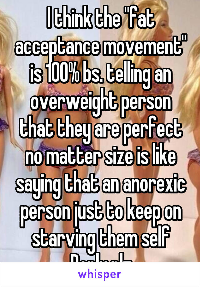 I think the "fat acceptance movement" is 100% bs. telling an overweight person that they are perfect no matter size is like saying that an anorexic person just to keep on starving them self
Reply plz