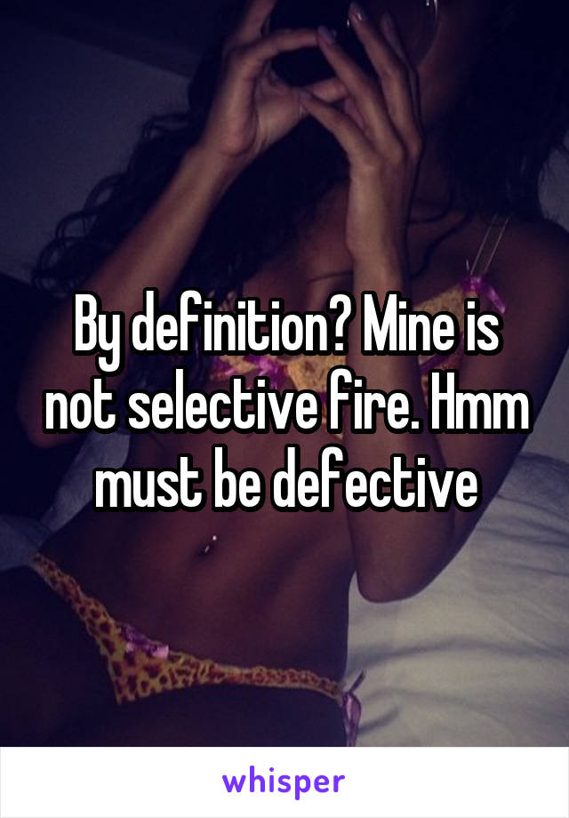 By definition? Mine is not selective fire. Hmm must be defective