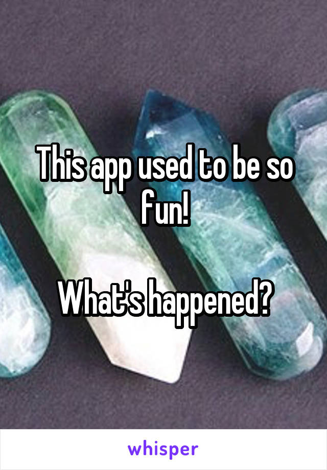 This app used to be so fun!

What's happened?