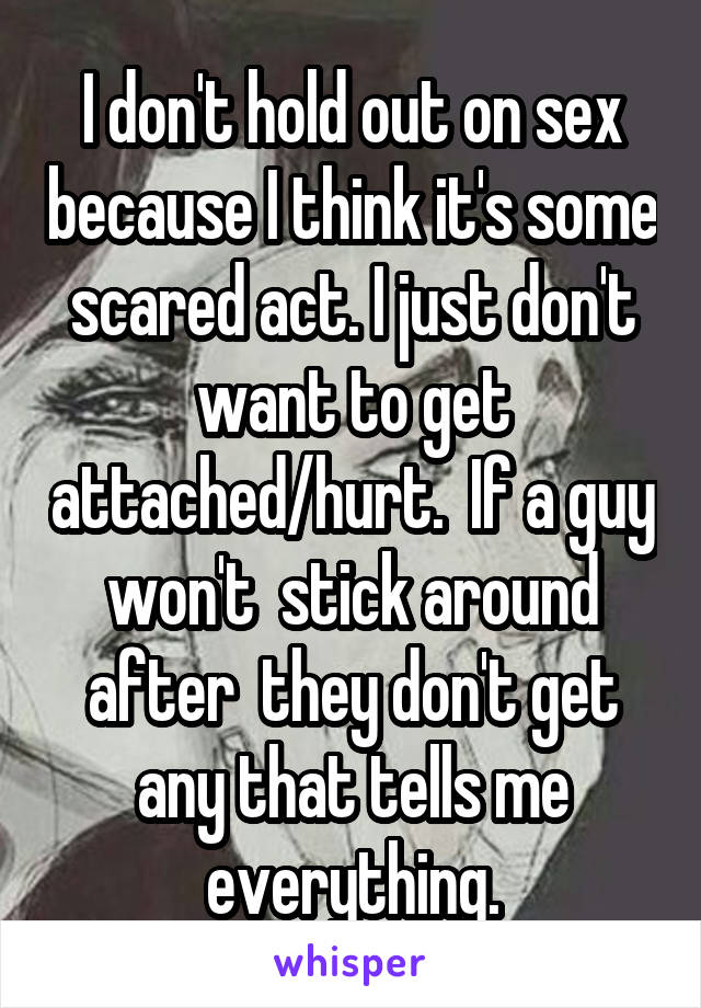 I don't hold out on sex because I think it's some scared act. I just don't want to get attached/hurt.  If a guy won't  stick around after  they don't get any that tells me everything.