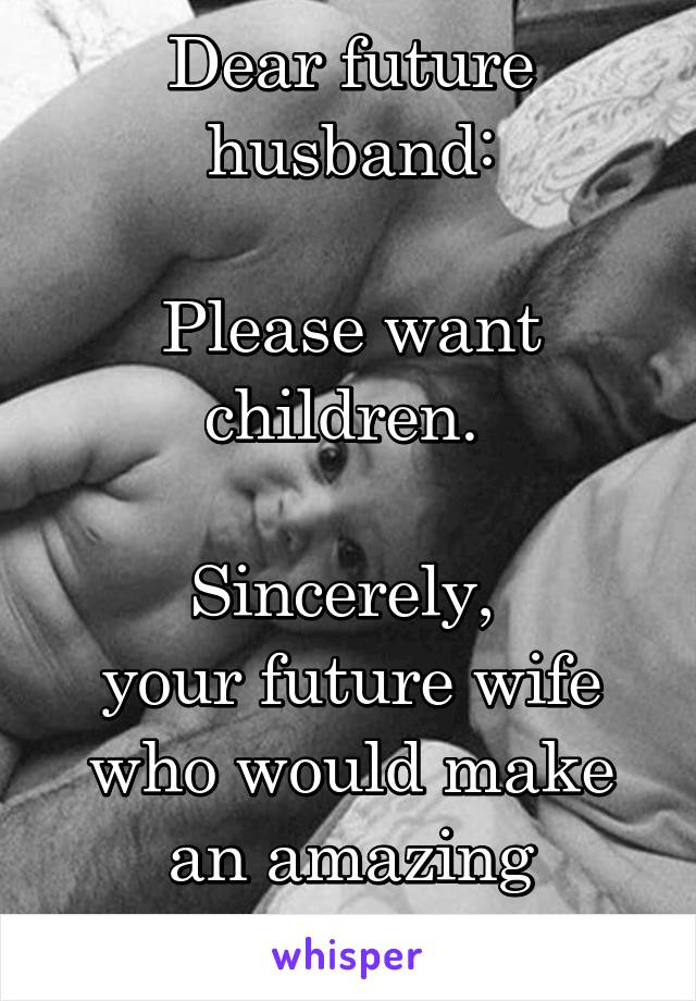 Dear future husband:

Please want children. 

Sincerely, 
your future wife who would make an amazing mother. 