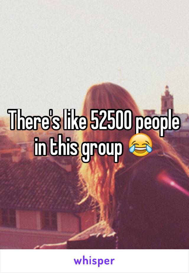 There's like 52500 people in this group 😂