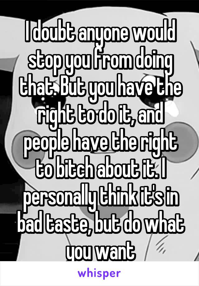 I doubt anyone would stop you from doing that. But you have the right to do it, and people have the right to bitch about it. I personally think it's in bad taste, but do what you want