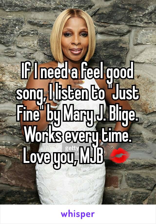 If I need a feel good song, I listen to "Just Fine" by Mary J. Blige. Works every time. Love you, MJB 💋