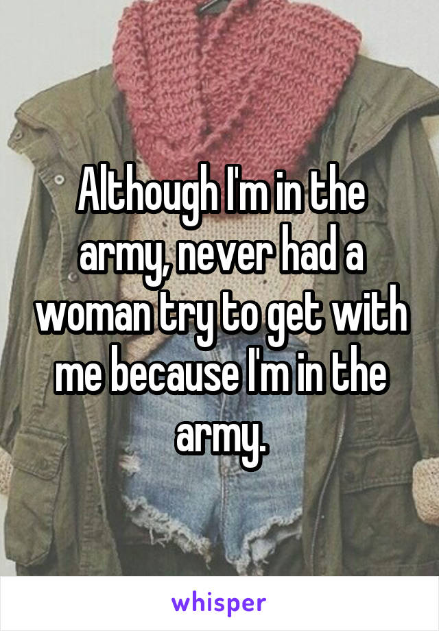 Although I'm in the army, never had a woman try to get with me because I'm in the army.
