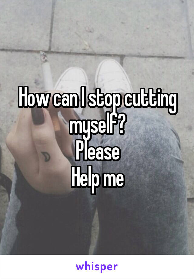 How can I stop cutting myself?
Please
Help me