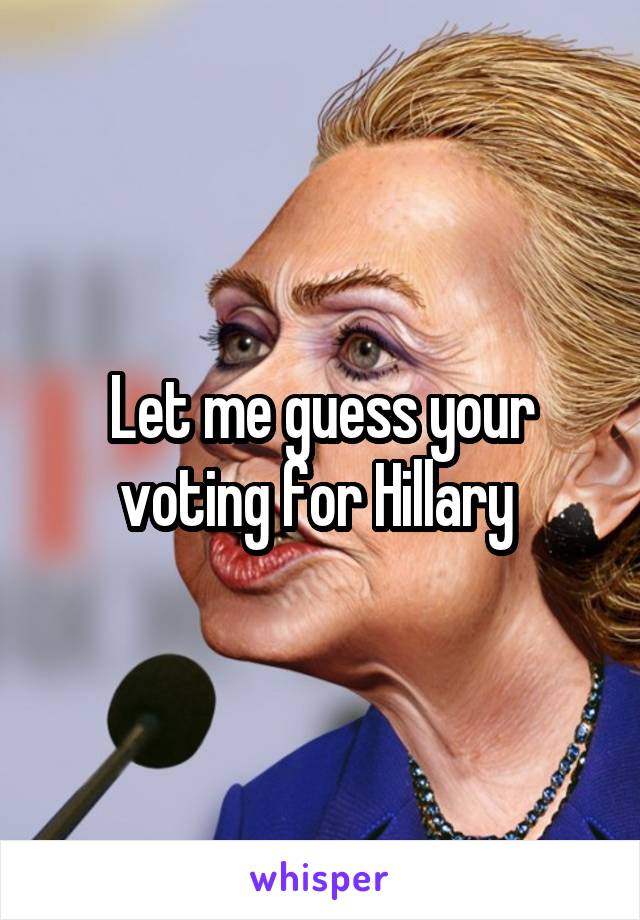 Let me guess your voting for Hillary 