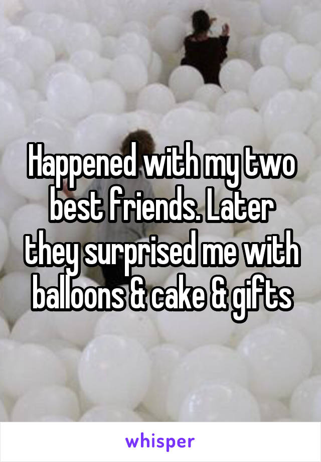 Happened with my two best friends. Later they surprised me with balloons & cake & gifts